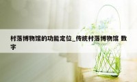 村落博物馆的功能定位_传统村落博物馆 数字