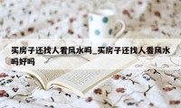 买房子还找人看风水吗_买房子还找人看风水吗好吗