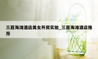 三亚海滩酒店美女开房实拍_三亚海滩酒店推荐