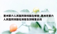 惠州第六人民医院做核酸在哪查_惠州市第六人民医院核酸检测报告到哪里去找