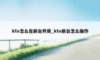 ktv怎么在前台开房_ktv前台怎么操作