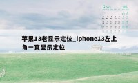 苹果13老显示定位_iphone13左上角一直显示定位