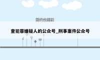 查犯罪嫌疑人的公众号_刑事案件公众号