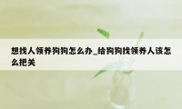 想找人领养狗狗怎么办_给狗狗找领养人该怎么把关