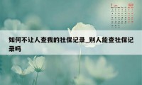 如何不让人查我的社保记录_别人能查社保记录吗