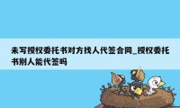 未写授权委托书对方找人代签合同_授权委托书别人能代签吗