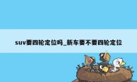 suv要四轮定位吗_新车要不要四轮定位