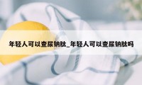 年轻人可以查尿钠肽_年轻人可以查尿钠肽吗