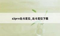 z2pro北斗定位_北斗定位下载