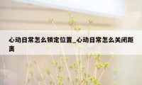 心动日常怎么锁定位置_心动日常怎么关闭距离