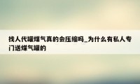 找人代罐煤气真的会压缩吗_为什么有私人专门送煤气罐的