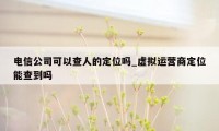 电信公司可以查人的定位吗_虚拟运营商定位能查到吗