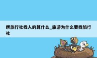 帮旅行社找人的算什么_旅游为什么要找旅行社