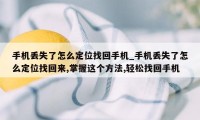 手机丢失了怎么定位找回手机_手机丢失了怎么定位找回来,掌握这个方法,轻松找回手机