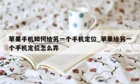 苹果手机如何给另一个手机定位_苹果给另一个手机定位怎么弄