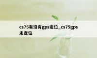 cs75有没有gps定位_cs75gps未定位