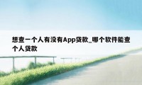 想查一个人有没有App贷款_哪个软件能查个人贷款