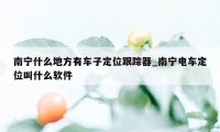 南宁什么地方有车子定位跟踪器_南宁电车定位叫什么软件