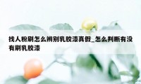 找人粉刷怎么辨别乳胶漆真假_怎么判断有没有刷乳胶漆