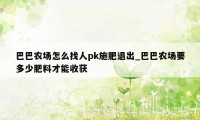 巴巴农场怎么找人pk施肥退出_巴巴农场要多少肥料才能收获