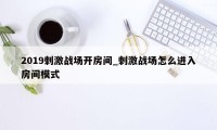 2019刺激战场开房间_刺激战场怎么进入房间模式