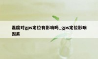 温度对gps定位有影响吗_gps定位影响因素