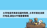 小寻电话手表定位超时失败_小寻手表无法拨打电话,请在APP端查看帮助