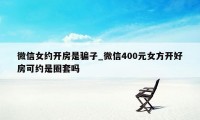 微信女约开房是骗子_微信400元女方开好房可约是圈套吗