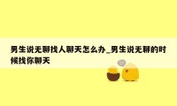 男生说无聊找人聊天怎么办_男生说无聊的时候找你聊天