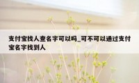 支付宝找人查名字可以吗_可不可以通过支付宝名字找到人