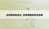 志邦厨房的定位_志邦橱柜的特点在哪