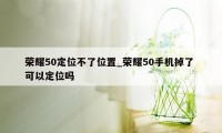 荣耀50定位不了位置_荣耀50手机掉了 可以定位吗