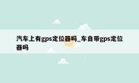 汽车上有gps定位器吗_车自带gps定位器吗