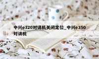 中兴e320对讲机关闭定位_中兴e350对讲机