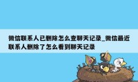 微信联系人已删除怎么查聊天记录_微信最近联系人删除了怎么看到聊天记录