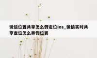 微信位置共享怎么假定位ios_微信实时共享定位怎么弄假位置