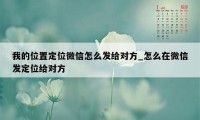 我的位置定位微信怎么发给对方_怎么在微信发定位给对方