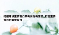 把握建设重要窗口的新目标新定位_打造重要窗口的重要窗口