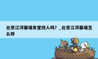 北京江河幕墙食堂找人吗？_北京江河幕墙怎么样