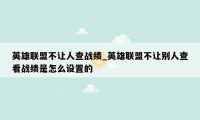 英雄联盟不让人查战绩_英雄联盟不让别人查看战绩是怎么设置的