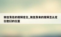 微信发出的视频定位_微信发来的视频怎么定位他们的位置