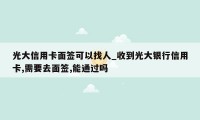 光大信用卡面签可以找人_收到光大银行信用卡,需要去面签,能通过吗