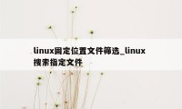 linux固定位置文件筛选_linux 搜索指定文件