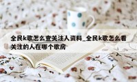 全民k歌怎么查关注人资料_全民k歌怎么看关注的人在哪个歌房