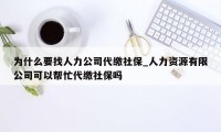 为什么要找人力公司代缴社保_人力资源有限公司可以帮忙代缴社保吗