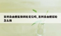 吉利自由舰能做四轮定位吗_吉利自由舰后轮怎么换