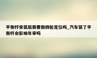 平衡杆安装后需要做四轮定位吗_汽车装了平衡杆会影响年审吗