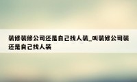 装修装修公司还是自己找人装_叫装修公司装还是自己找人装