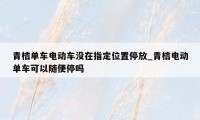 青桔单车电动车没在指定位置停放_青桔电动单车可以随便停吗