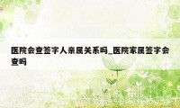 医院会查签字人亲属关系吗_医院家属签字会查吗